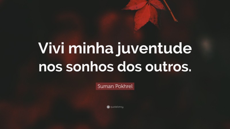 Suman Pokhrel Quote: “Vivi minha juventude nos sonhos dos outros.”