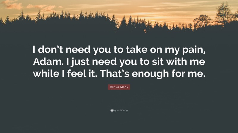 Becka Mack Quote: “I don’t need you to take on my pain, Adam. I just need you to sit with me while I feel it. That’s enough for me.”