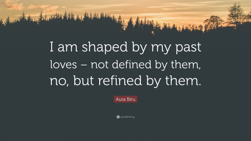Aura Biru Quote: “I am shaped by my past loves – not defined by them, no, but refined by them.”