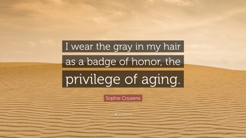 Sophie Cousens Quote: “I wear the gray in my hair as a badge of honor, the privilege of aging.”