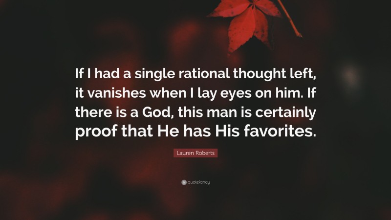 Lauren Roberts Quote: “If I had a single rational thought left, it vanishes when I lay eyes on him. If there is a God, this man is certainly proof that He has His favorites.”