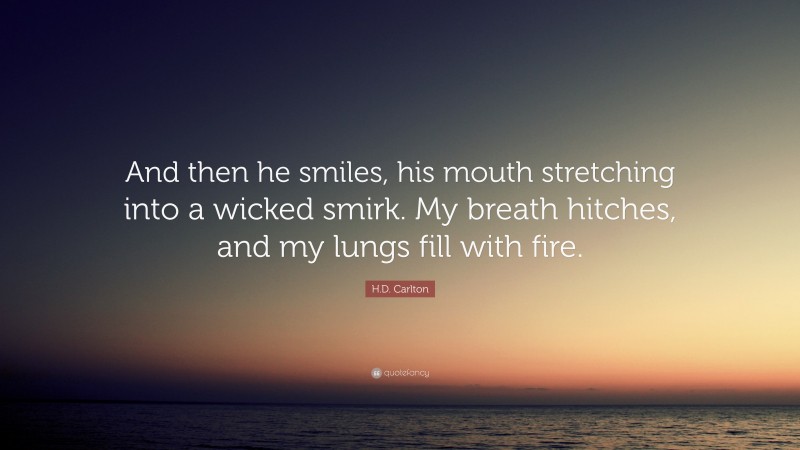 H.D. Carlton Quote: “And then he smiles, his mouth stretching into a wicked smirk. My breath hitches, and my lungs fill with fire.”