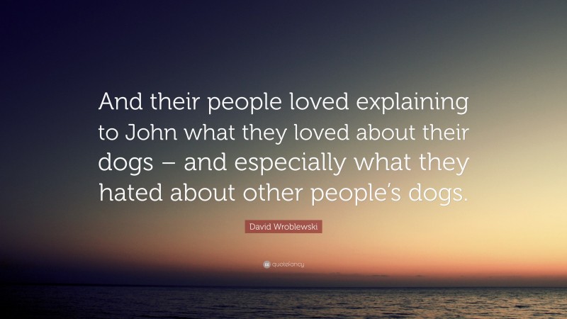 David Wroblewski Quote: “And their people loved explaining to John what they loved about their dogs – and especially what they hated about other people’s dogs.”