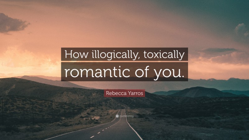 Rebecca Yarros Quote: “How illogically, toxically romantic of you.”