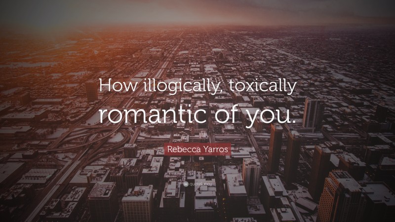 Rebecca Yarros Quote: “How illogically, toxically romantic of you.”