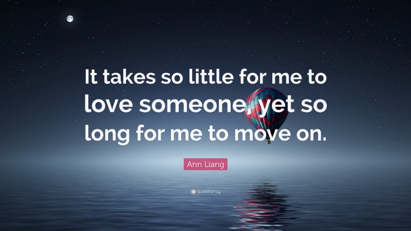 Ann Liang Quote: “It takes so little for me to love someone, yet so long for me to move on.”