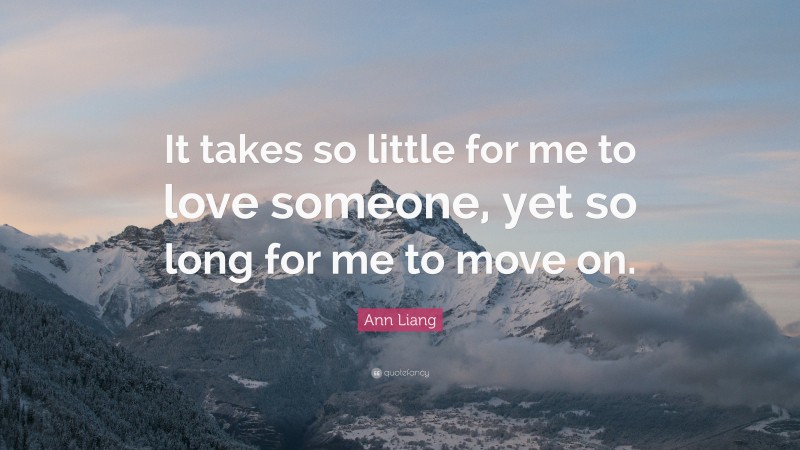 Ann Liang Quote: “It takes so little for me to love someone, yet so long for me to move on.”