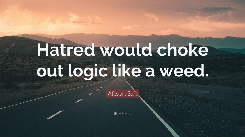 Allison Saft Quote: “Hatred would choke out logic like a weed.”