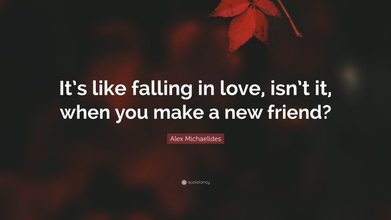 Alex Michaelides Quote: “It’s like falling in love, isn’t it, when you make a new friend?”