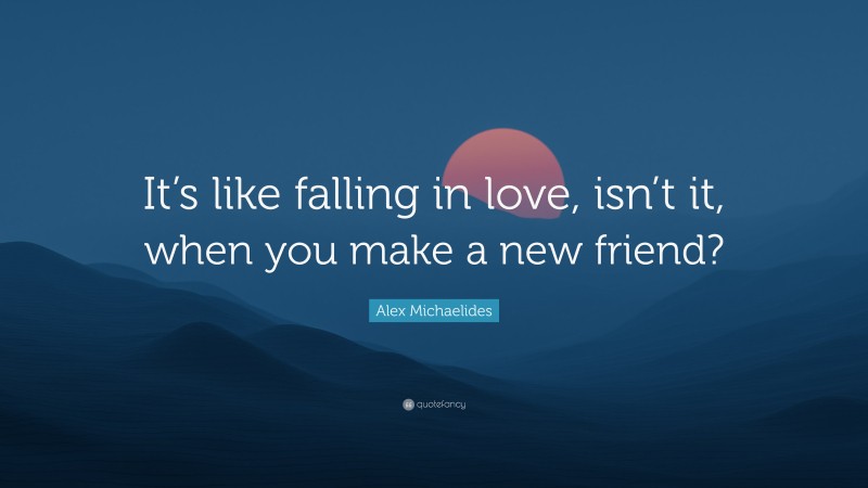 Alex Michaelides Quote: “It’s like falling in love, isn’t it, when you make a new friend?”