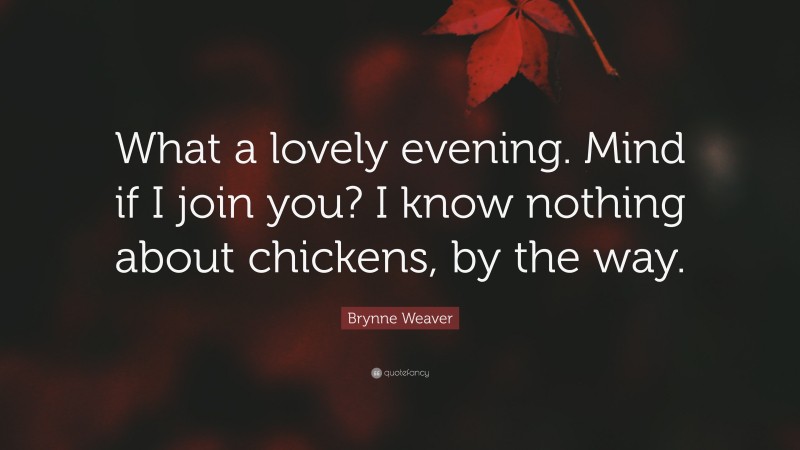 Brynne Weaver Quote: “What a lovely evening. Mind if I join you? I know nothing about chickens, by the way.”