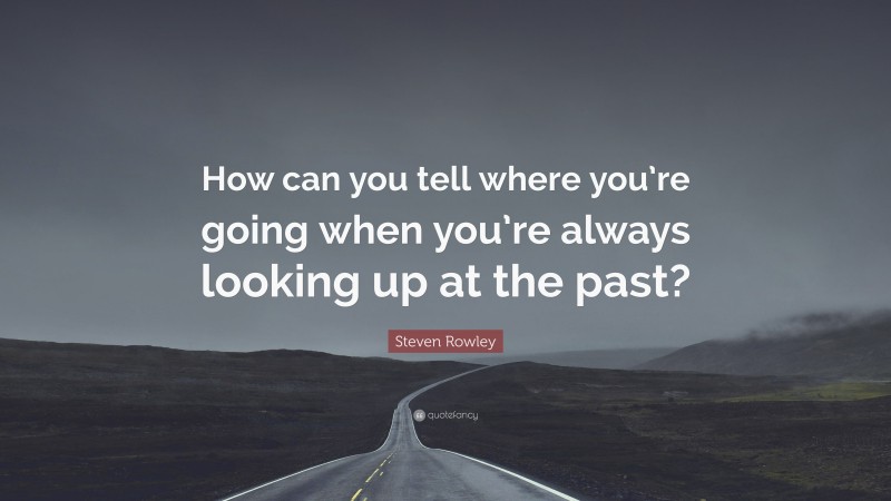 Steven Rowley Quote: “How can you tell where you’re going when you’re always looking up at the past?”