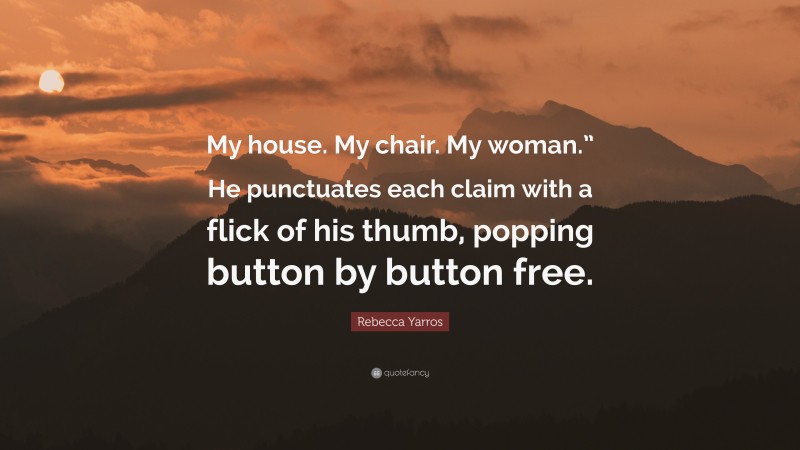 Rebecca Yarros Quote: “My house. My chair. My woman.” He punctuates each claim with a flick of his thumb, popping button by button free.”