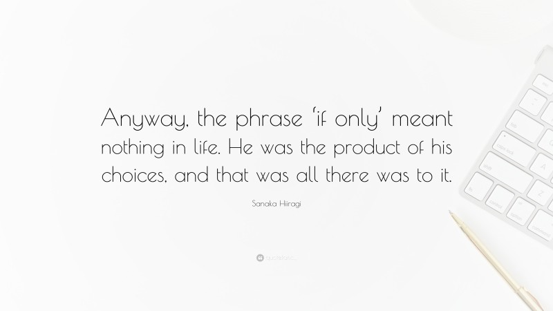 Sanaka Hiiragi Quote: “Anyway, the phrase ‘if only’ meant nothing in life. He was the product of his choices, and that was all there was to it.”