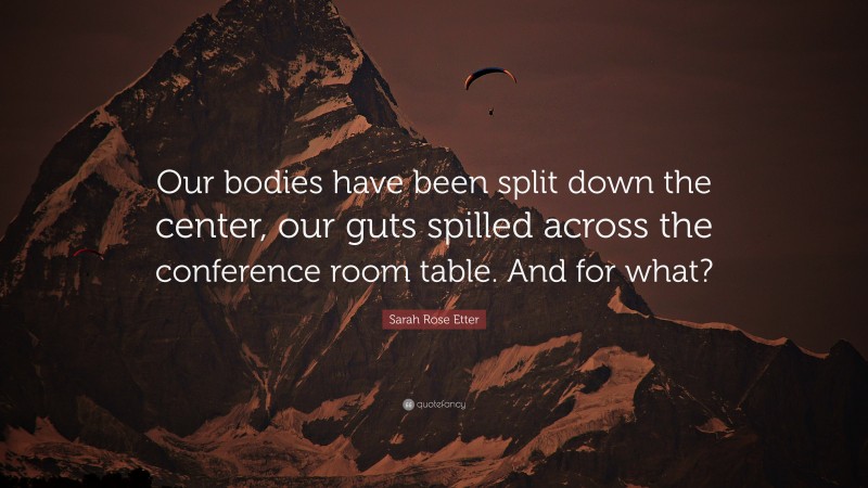 Sarah Rose Etter Quote: “Our bodies have been split down the center, our guts spilled across the conference room table. And for what?”