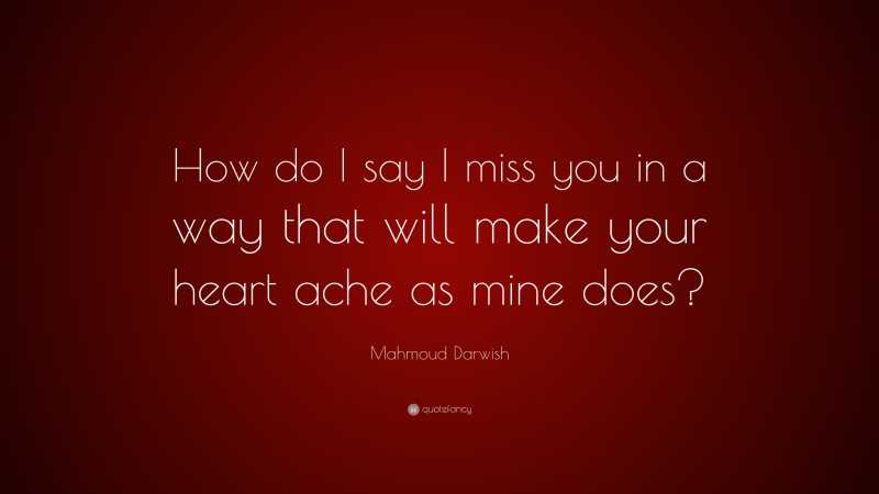 Mahmoud Darwish Quote: “How do I say I miss you in a way that will make your heart ache as mine does?”