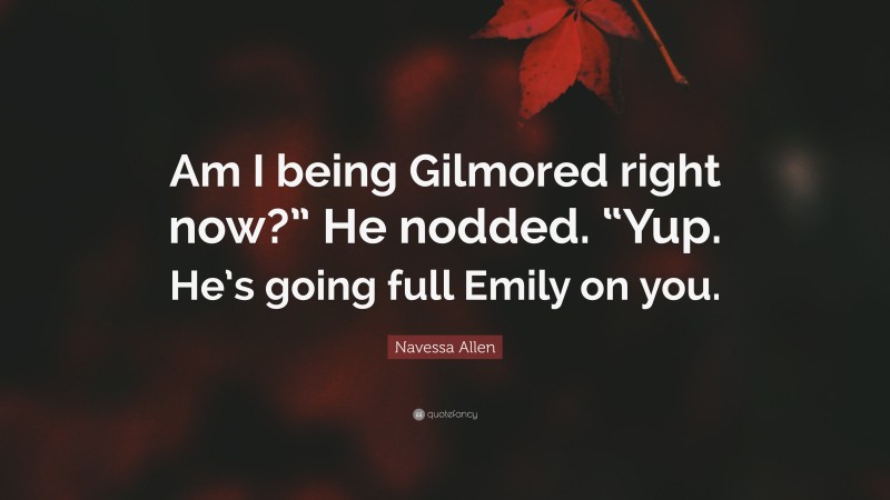Navessa Allen Quote: “Am I being Gilmored right now?” He nodded. “Yup. He’s going full Emily on you.”