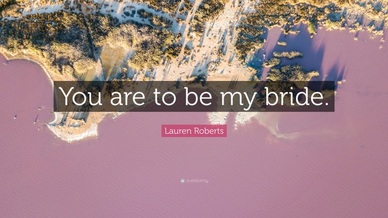 Lauren Roberts Quote: “You are to be my bride.”