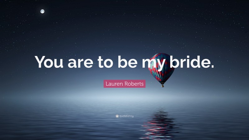 Lauren Roberts Quote: “You are to be my bride.”