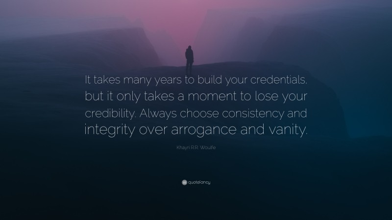 Khayri R.R. Woulfe Quote: “It takes many years to build your credentials, but it only takes a moment to lose your credibility. Always choose consistency and integrity over arrogance and vanity.”