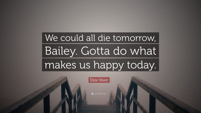 Elsie Silver Quote: “We could all die tomorrow, Bailey. Gotta do what makes us happy today.”