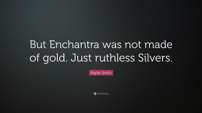 Kaylie Smith Quote: “But Enchantra was not made of gold. Just ruthless Silvers.”