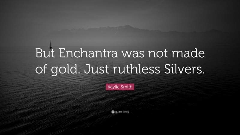 Kaylie Smith Quote: “But Enchantra was not made of gold. Just ruthless Silvers.”