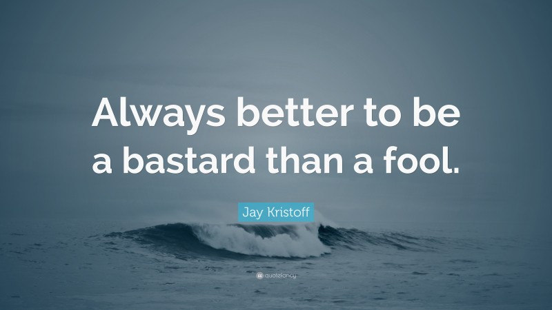 Jay Kristoff Quote: “Always better to be a bastard than a fool.”