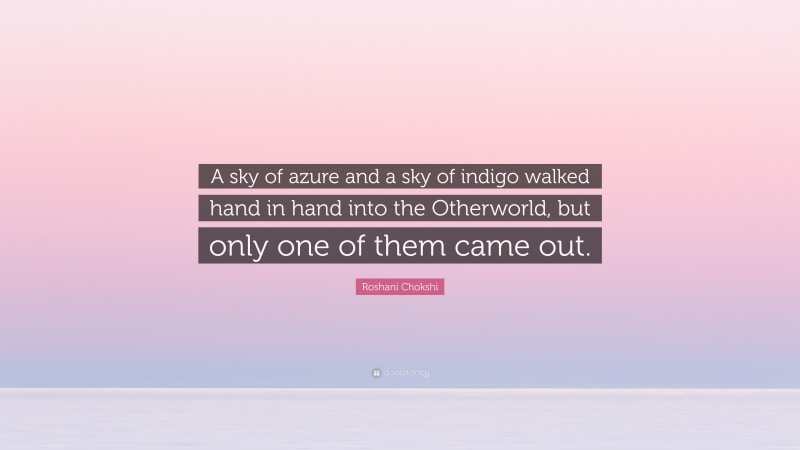 Roshani Chokshi Quote: “A sky of azure and a sky of indigo walked hand in hand into the Otherworld, but only one of them came out.”