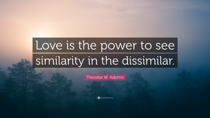 Theodor W. Adorno Quote: “Love is the power to see similarity in the dissimilar.”