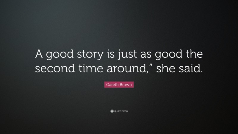Gareth Brown Quote: “A good story is just as good the second time around,” she said.”