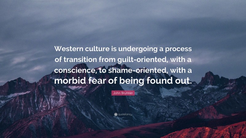 John Brunner Quote: “Western culture is undergoing a process of transition from guilt-oriented, with a conscience, to shame-oriented, with a morbid fear of being found out.”