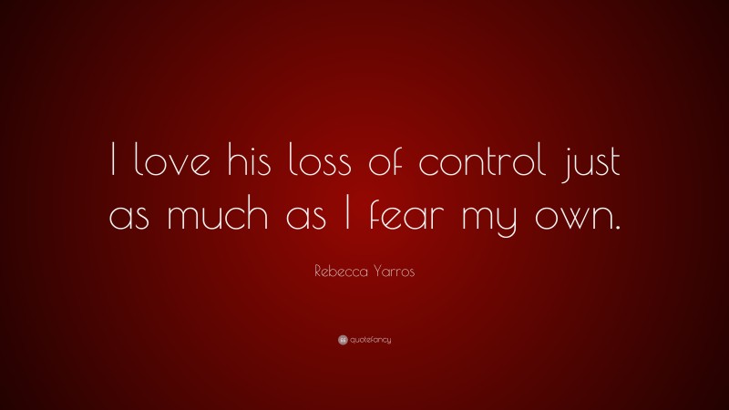 Rebecca Yarros Quote: “I love his loss of control just as much as I fear my own.”