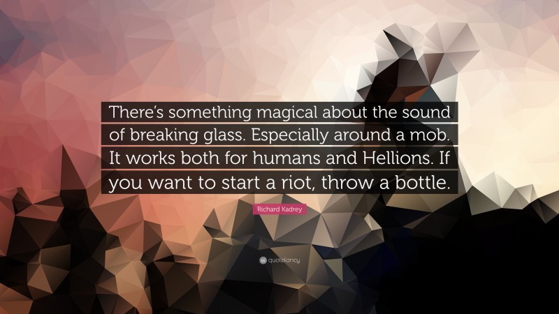 Richard Kadrey Quote: “There’s something magical about the sound of breaking glass. Especially around a mob. It works both for humans and Hellions. If you want to start a riot, throw a bottle.”
