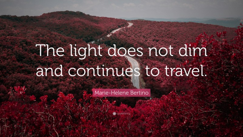 Marie-Helene Bertino Quote: “The light does not dim and continues to travel.”
