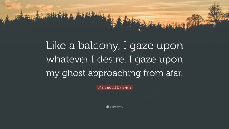 Mahmoud Darwish Quote: “Like a balcony, I gaze upon whatever I desire. I gaze upon my ghost approaching from afar.”