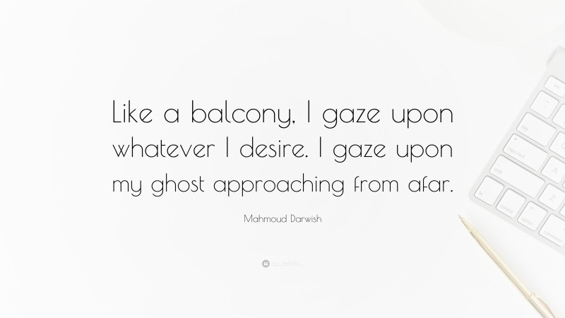 Mahmoud Darwish Quote: “Like a balcony, I gaze upon whatever I desire. I gaze upon my ghost approaching from afar.”
