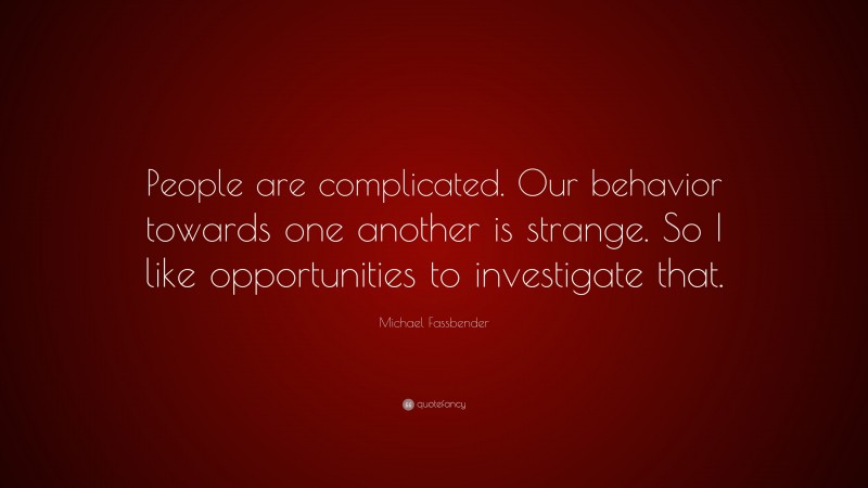 Michael Fassbender Quote: “People are complicated. Our behavior towards one another is strange. So I like opportunities to investigate that.”