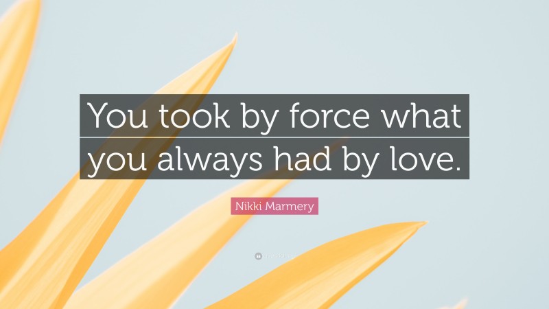 Nikki Marmery Quote: “You took by force what you always had by love.”