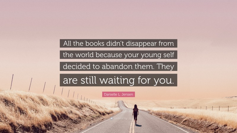 Danielle L. Jensen Quote: “All the books didn’t disappear from the world because your young self decided to abandon them. They are still waiting for you.”