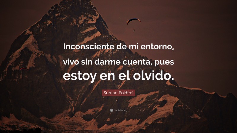 Suman Pokhrel Quote: “Inconsciente de mi entorno, vivo sin darme cuenta, pues estoy en el olvido.”