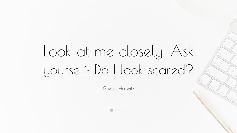 Gregg Hurwitz Quote: “Look at me closely. Ask yourself: Do I look scared?”
