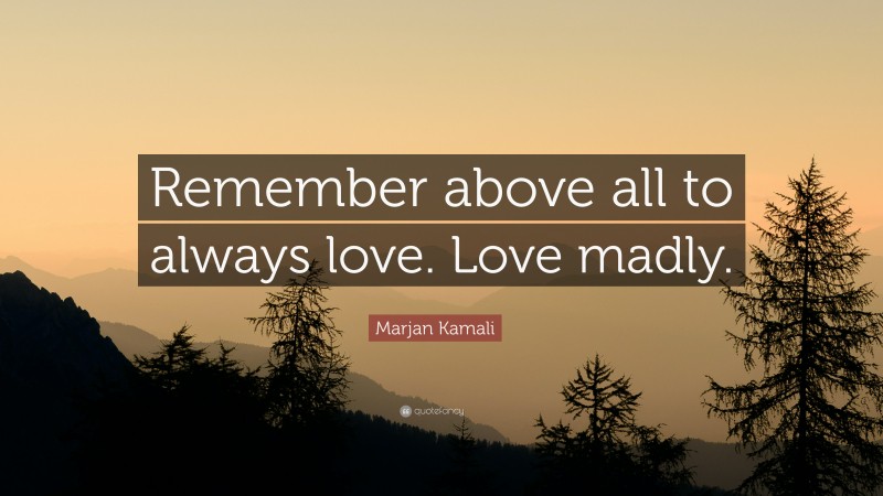 Marjan Kamali Quote: “Remember above all to always love. Love madly.”