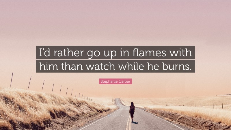 Stephanie Garber Quote: “I’d rather go up in flames with him than watch while he burns.”