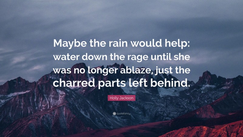 Holly Jackson Quote: “Maybe the rain would help: water down the rage until she was no longer ablaze, just the charred parts left behind.”