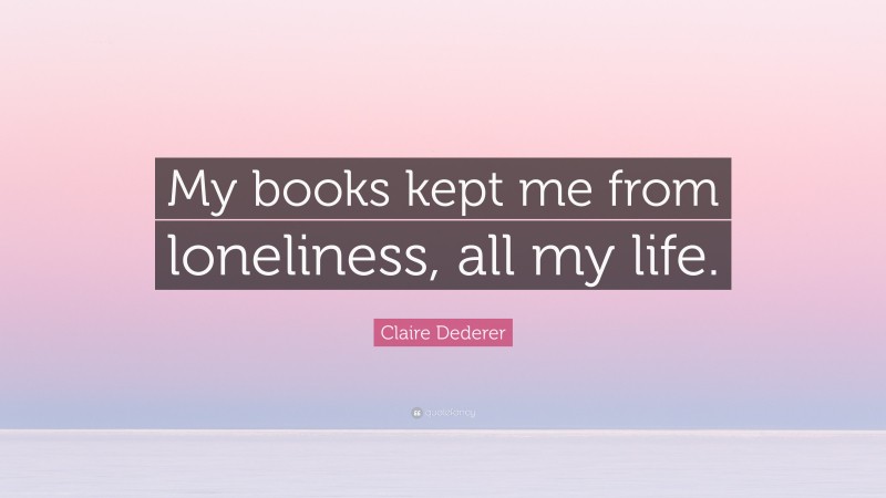 Claire Dederer Quote: “My books kept me from loneliness, all my life.”