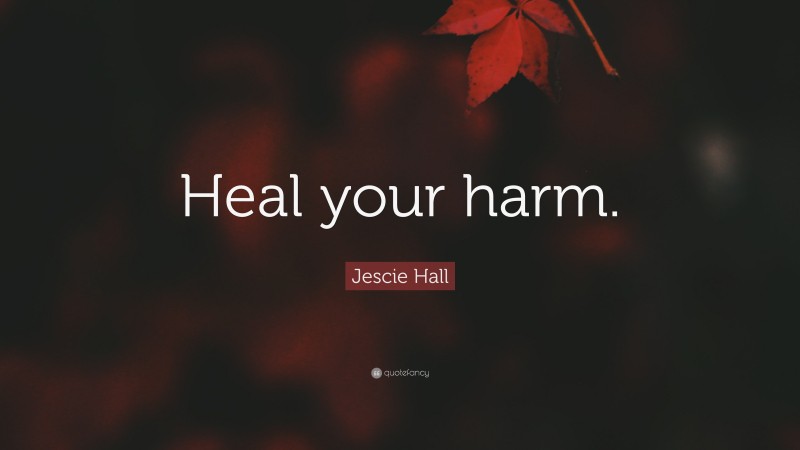 Jescie Hall Quote: “Heal your harm.”
