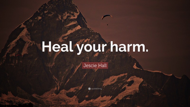 Jescie Hall Quote: “Heal your harm.”