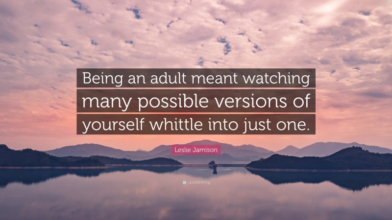 Leslie Jamison Quote: “Being an adult meant watching many possible versions of yourself whittle into just one.”