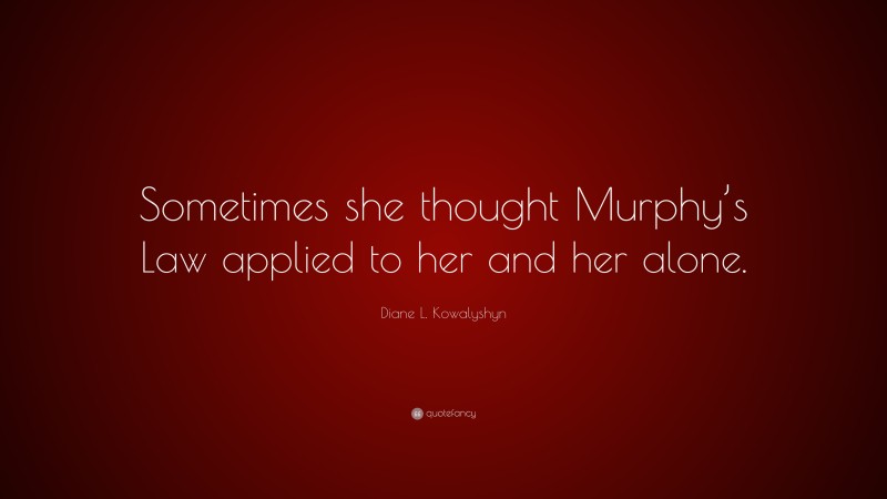 Diane L. Kowalyshyn Quote: “Sometimes she thought Murphy’s Law applied to her and her alone.”
